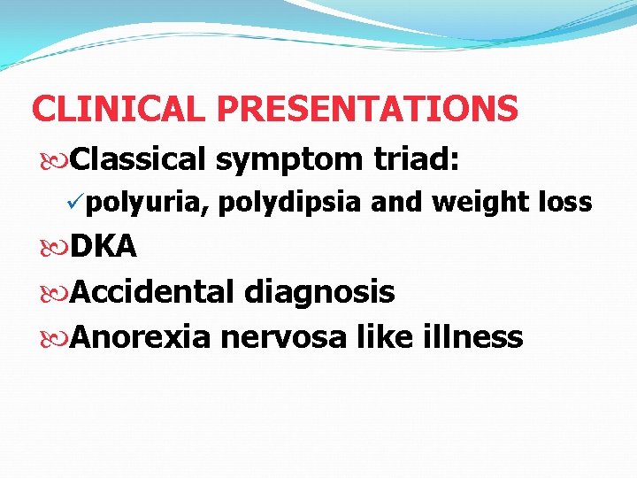 CLINICAL PRESENTATIONS Classical symptom triad: üpolyuria, polydipsia and weight loss DKA Accidental diagnosis Anorexia