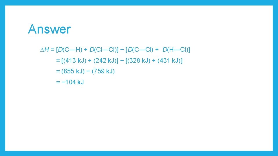 Answer H = [D(C—H) + D(Cl—Cl)] − [D(C—Cl) + D(H—Cl)] = [(413 k. J)