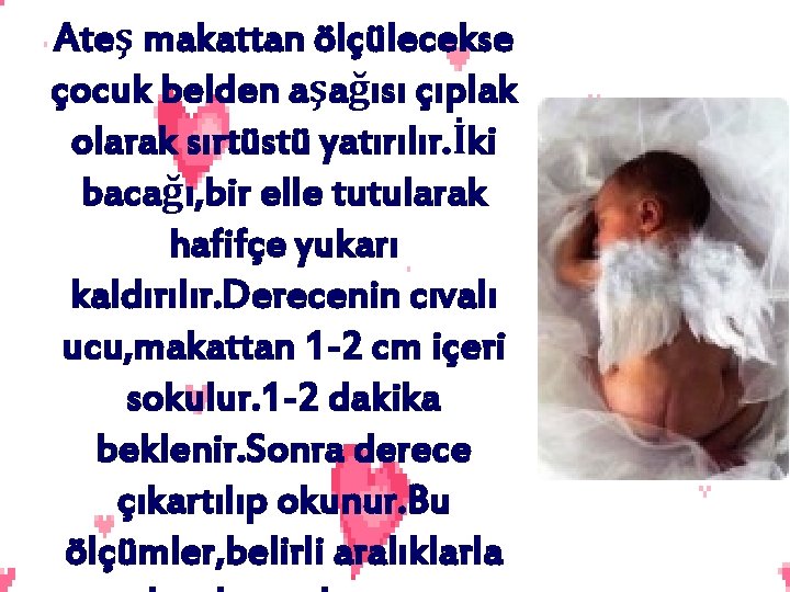 Ateş makattan ölçülecekse çocuk belden aşağısı çıplak olarak sırtüstü yatırılır. İki bacağı, bir elle