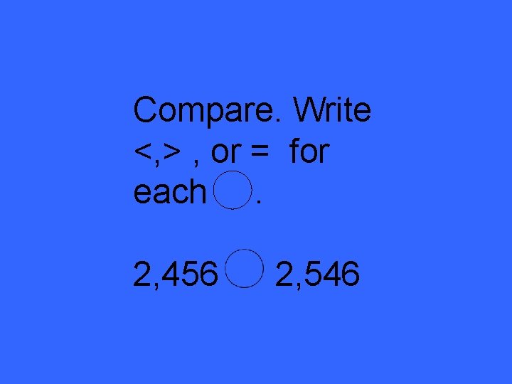 Compare. Write <, > , or = for each. 2, 456 2, 546 