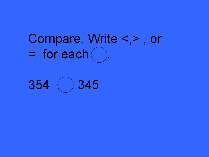 Compare. Write <, > , or = for each. 354 345 