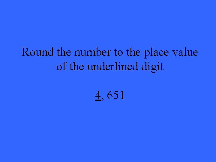 Round the number to the place value of the underlined digit 4, 651 