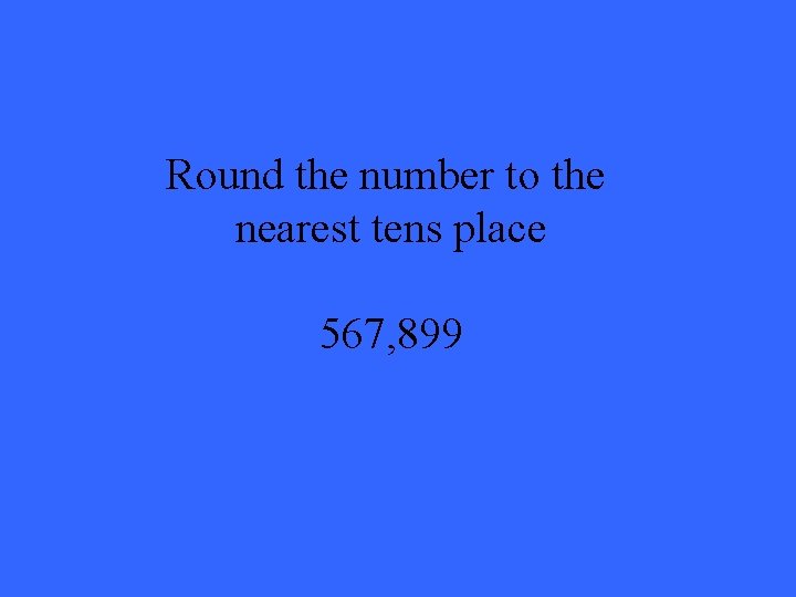 Round the number to the nearest tens place 567, 899 