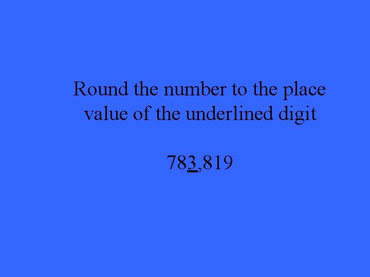 Round the number to the place value of the underlined digit 783, 819 