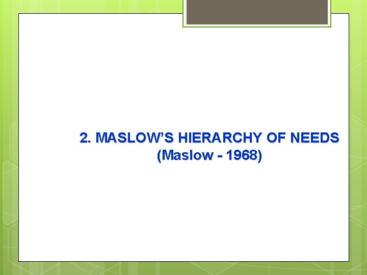 2. MASLOW’S HIERARCHY OF NEEDS (Maslow - 1968) 
