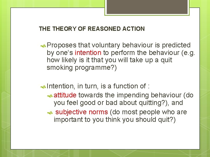 THE THEORY OF REASONED ACTION Proposes that voluntary behaviour is predicted by one’s intention