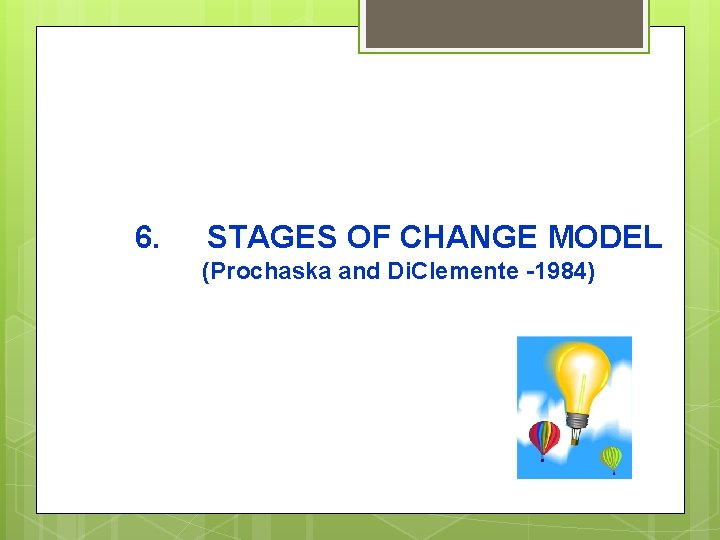 6. STAGES OF CHANGE MODEL (Prochaska and Di. Clemente -1984) 