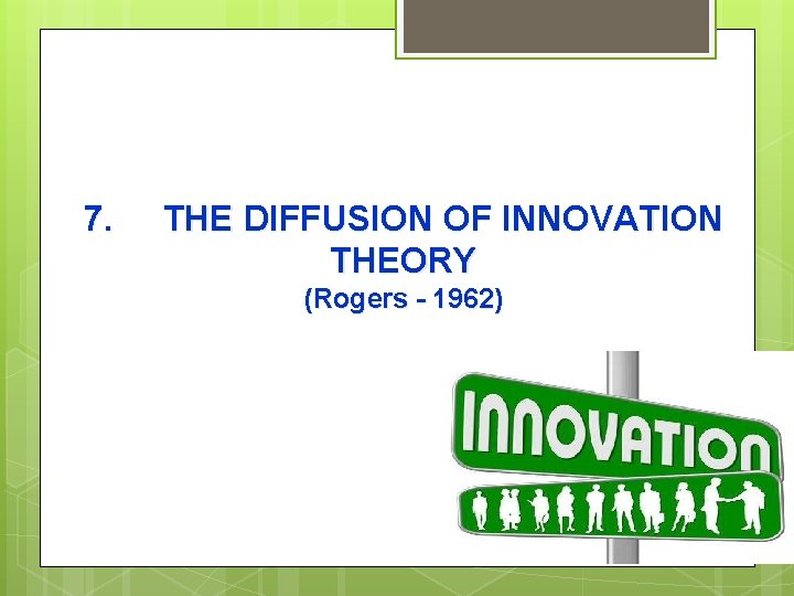 7. THE DIFFUSION OF INNOVATION THEORY (Rogers - 1962) 
