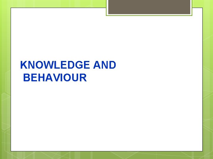 KNOWLEDGE AND BEHAVIOUR 