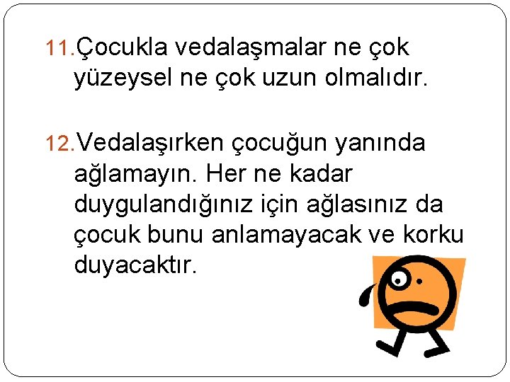 11. Çocukla vedalaşmalar ne çok yüzeysel ne çok uzun olmalıdır. 12. Vedalaşırken çocuğun yanında