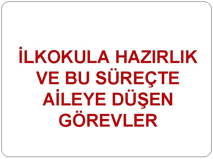 İLKOKULA HAZIRLIK VE BU SÜREÇTE AİLEYE DÜŞEN GÖREVLER 