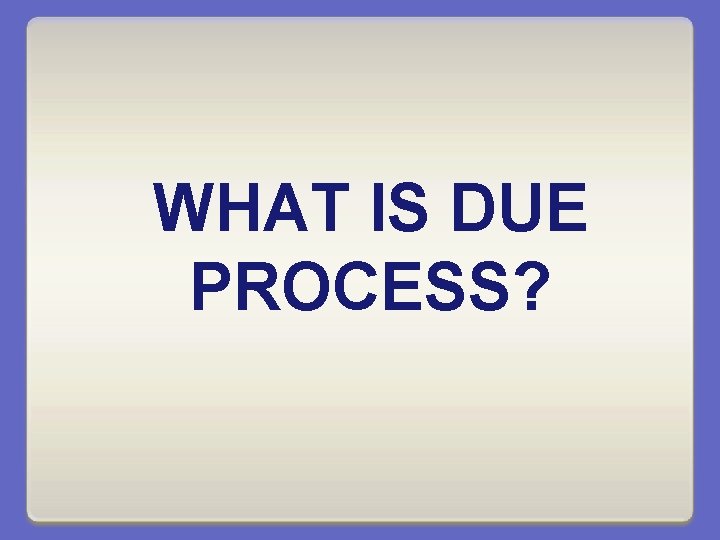 WHAT IS DUE PROCESS? 