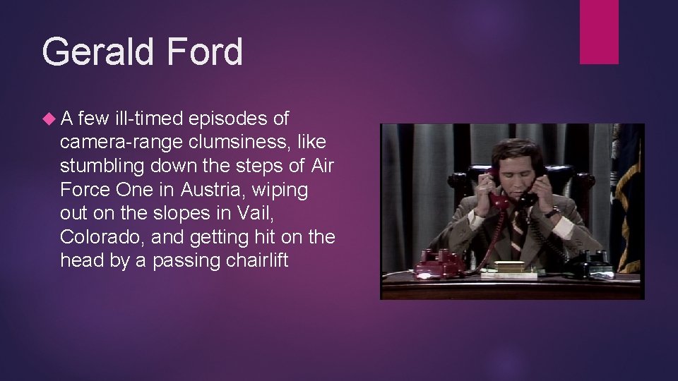 Gerald Ford A few ill-timed episodes of camera-range clumsiness, like stumbling down the steps