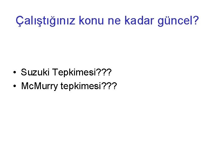 Çalıştığınız konu ne kadar güncel? • Suzuki Tepkimesi? ? ? • Mc. Murry tepkimesi?