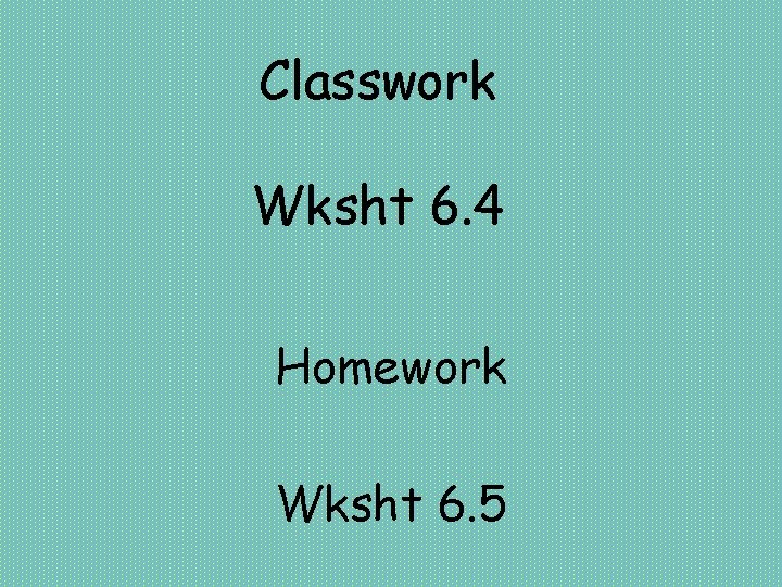 Classwork Wksht 6. 4 Homework Wksht 6. 5 