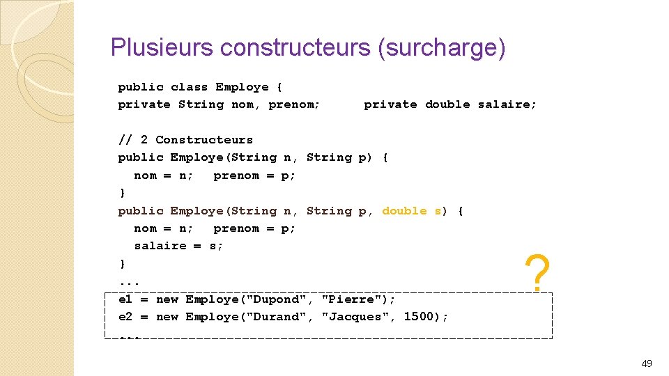 Plusieurs constructeurs (surcharge) public class Employe { private String nom, prenom; private double salaire;