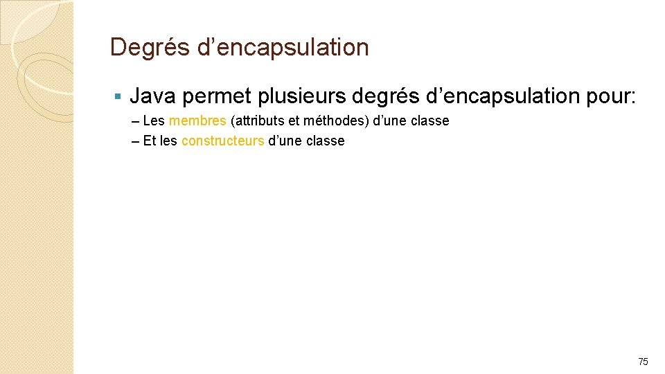 Degrés d’encapsulation § Java permet plusieurs degrés d’encapsulation pour: – Les membres (attributs et