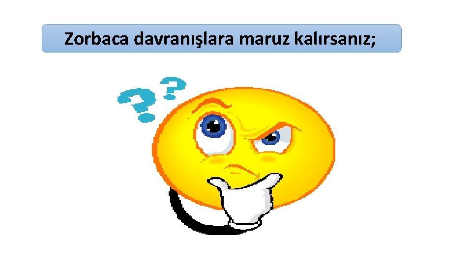 Zorbaca davranışlara maruz kalırsanız; 