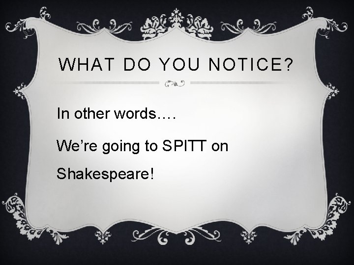 WHAT DO YOU NOTICE? In other words…. We’re going to SPITT on Shakespeare! 