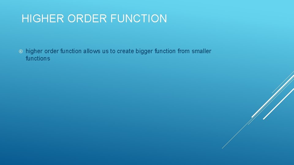 HIGHER ORDER FUNCTION higher order function allows us to create bigger function from smaller