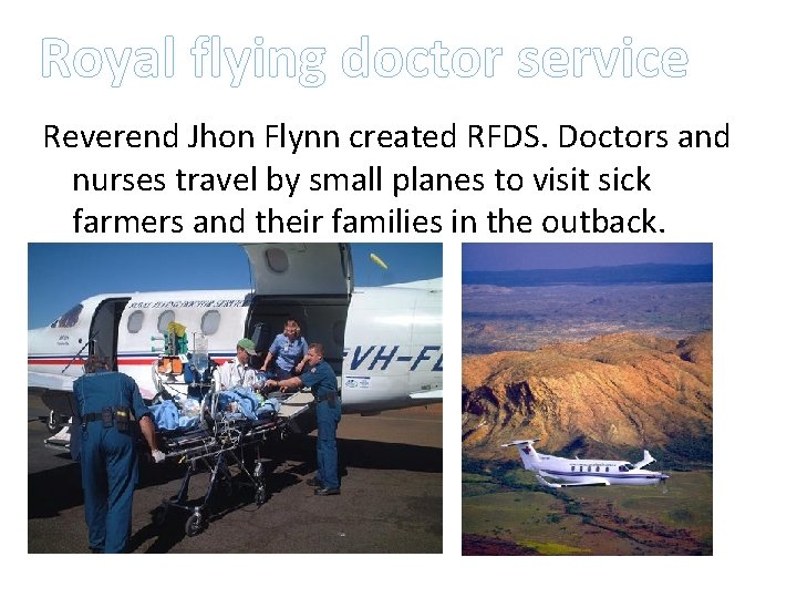Royal flying doctor service Reverend Jhon Flynn created RFDS. Doctors and nurses travel by