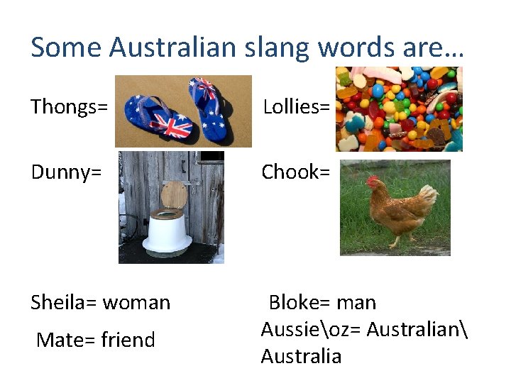Some Australian slang words are… Thongs= Lollies= Dunny= Chook= Sheila= woman Bloke= man Aussieoz=