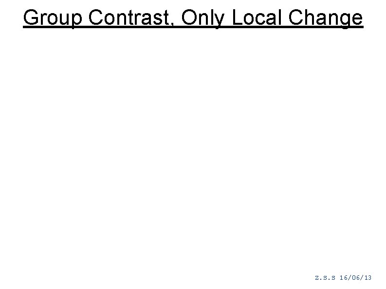 Group Contrast, Only Local Change Z. S. S 16/06/13 