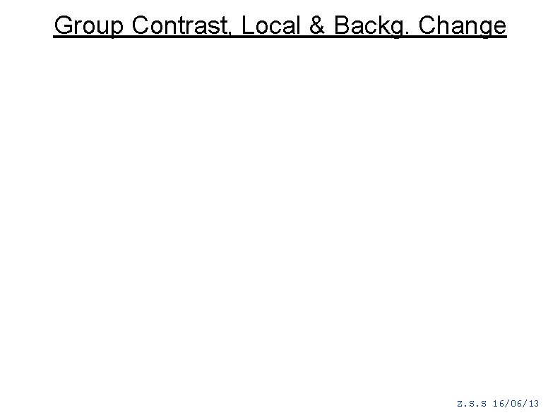 Group Contrast, Local & Backg. Change Z. S. S 16/06/13 