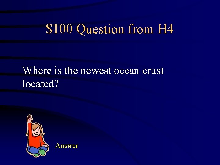 $100 Question from H 4 Where is the newest ocean crust located? Answer 