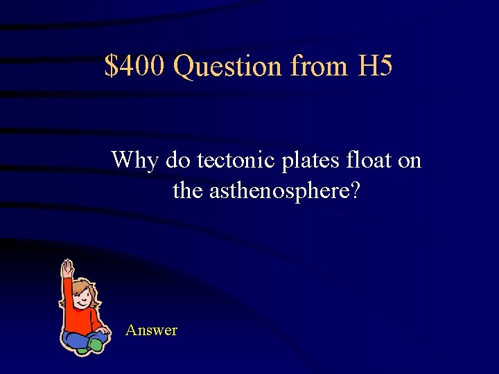 $400 Question from H 5 Why do tectonic plates float on the asthenosphere? Answer