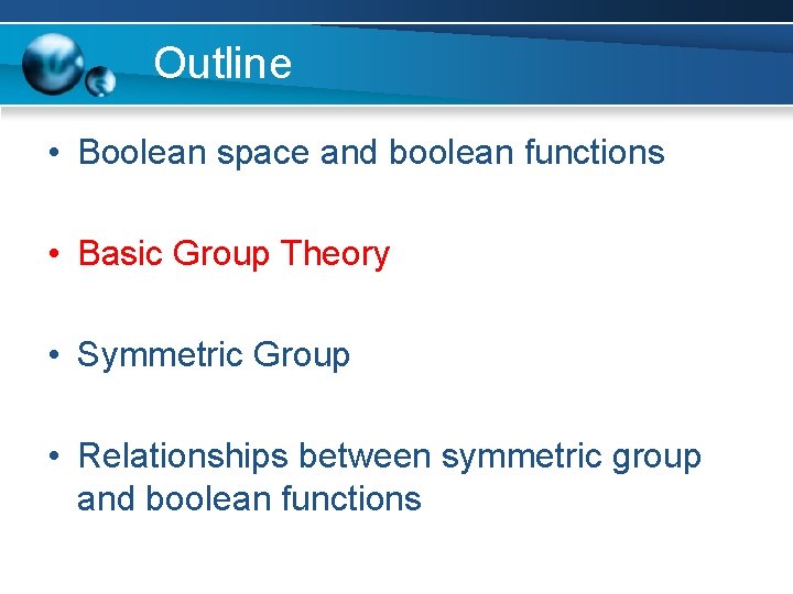 Outline • Boolean space and boolean functions • Basic Group Theory • Symmetric Group