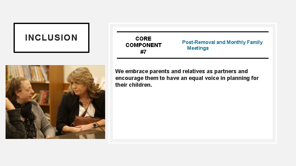 INCLUSION CORE COMPONENT #7 Pre/Post-Removal and Monthly Family Team Meetings We embrace parents and
