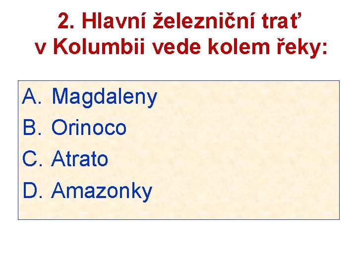 2. Hlavní železniční trať v Kolumbii vede kolem řeky: A. B. C. D. Magdaleny