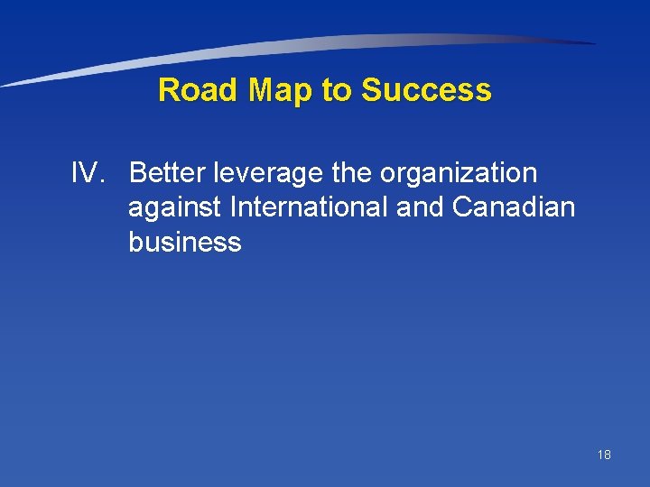 Road Map to Success IV. Better leverage the organization against International and Canadian business