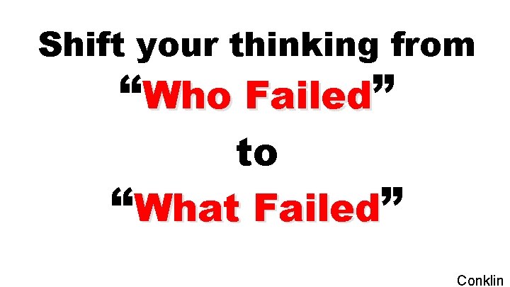 Shift your thinking from “Who Failed” to “What Failed” Conklin 