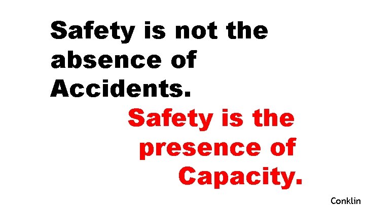 Safety is not the absence of Accidents. Safety is the presence of Capacity. Conklin