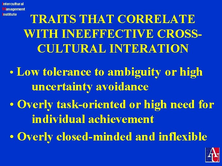 Intercultural Management Institute TRAITS THAT CORRELATE WITH INEEFFECTIVE CROSSCULTURAL INTERATION • Low tolerance to