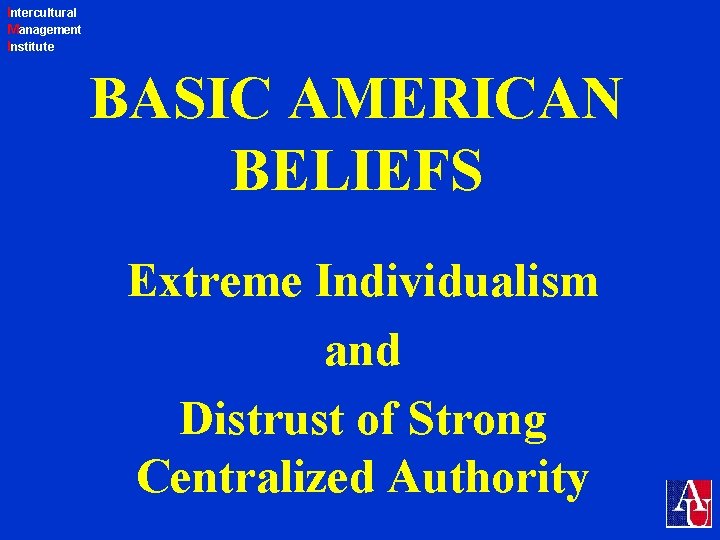 Intercultural Management Institute BASIC AMERICAN BELIEFS Extreme Individualism and Distrust of Strong Centralized Authority