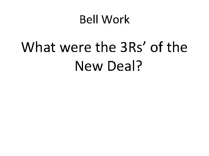 Bell Work What were the 3 Rs’ of the New Deal? 