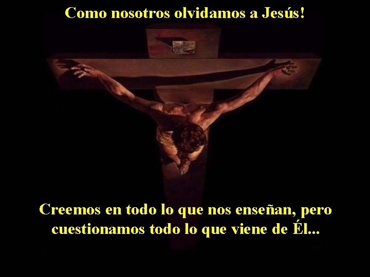 Como nosotros olvidamos a Jesús! Creemos en todo lo que nos enseñan, pero cuestionamos