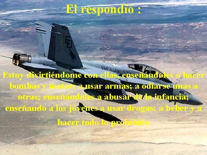 El respondió : Estoy divirtiéndome con ellas, enseñándoles a hacer bombas y matar; a