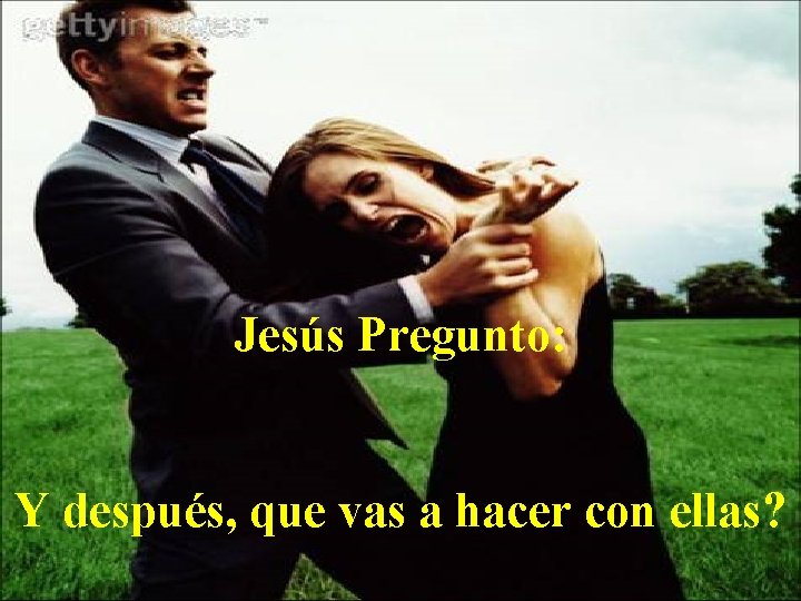 Jesús Pregunto: Y después, que vas a hacer con ellas? 