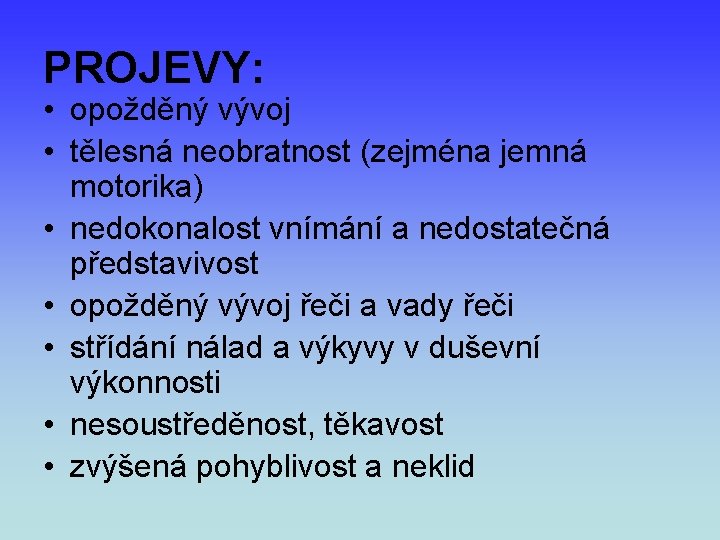 PROJEVY: • opožděný vývoj • tělesná neobratnost (zejména jemná motorika) • nedokonalost vnímání a