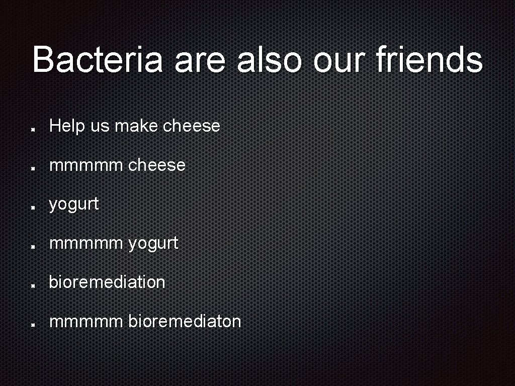 Bacteria are also our friends Help us make cheese mmmmm cheese yogurt mmmmm yogurt