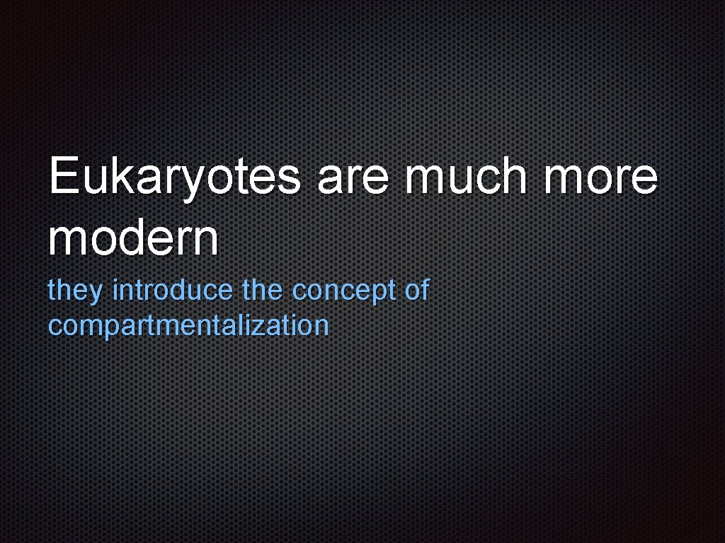 Eukaryotes are much more modern they introduce the concept of compartmentalization 