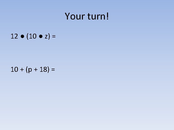 Your turn! 12 ● (10 ● z) = 10 + (p + 18) =