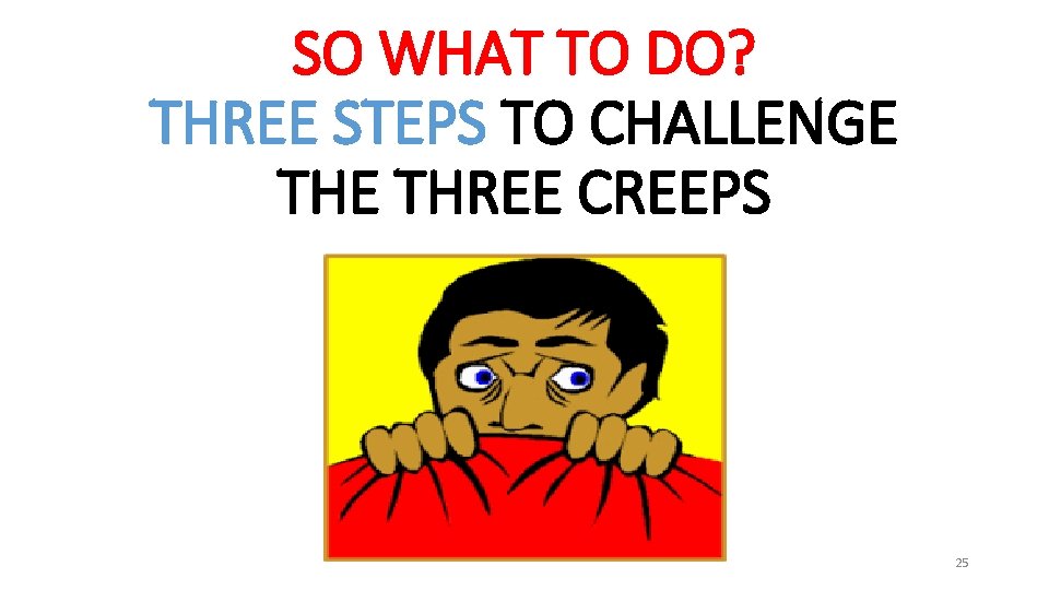 SO WHAT TO DO? THREE STEPS TO CHALLENGE THREE CREEPS 25 