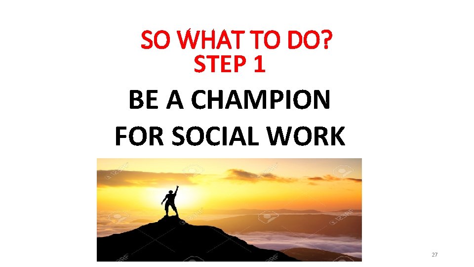 SO WHAT TO DO? STEP 1 BE A CHAMPION FOR SOCIAL WORK 27 
