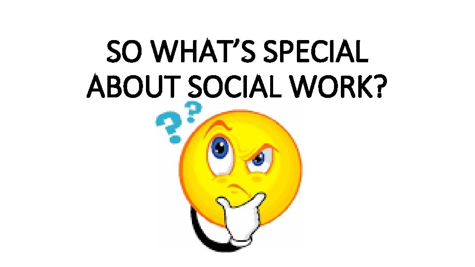 SO WHAT’S SPECIAL ABOUT SOCIAL WORK? 