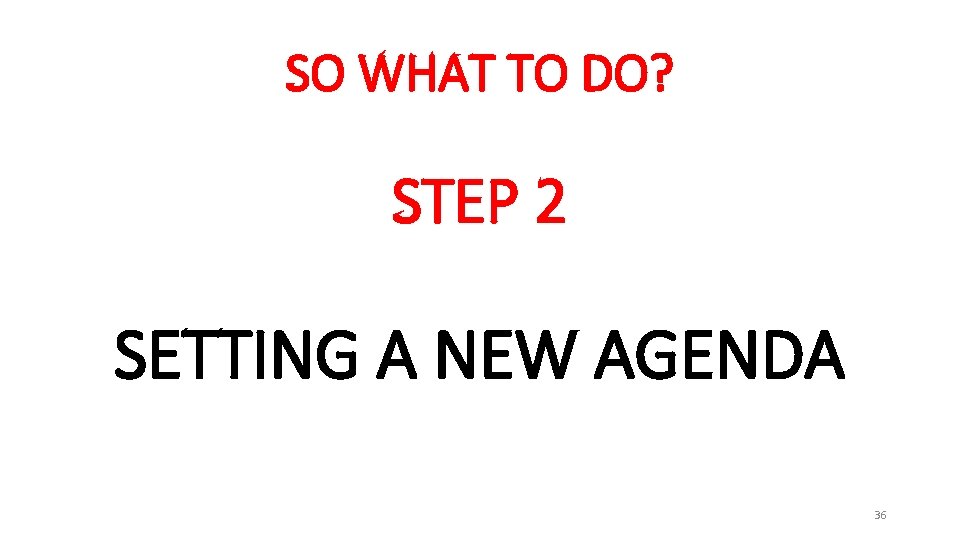 SO WHAT TO DO? STEP 2 SETTING A NEW AGENDA 36 